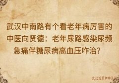 武汉中南路有个看老年病厉害的中医向贤德：老年尿路感染尿频急痛伴糖尿