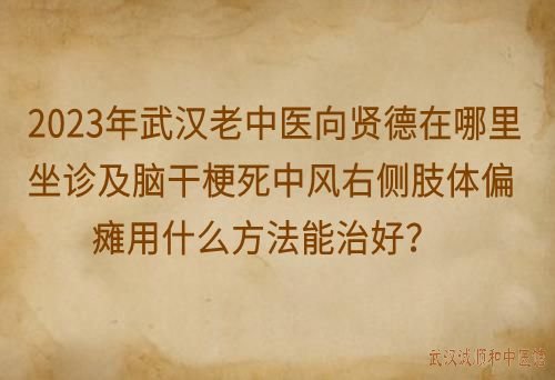 2023年武汉老中医向贤德在哪里坐诊及脑干梗死中风右侧肢体偏瘫用什么方法能治好？