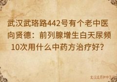 武汉武珞路442号有个老中医向贤德：前列腺增生白天尿频10次用什么中药方