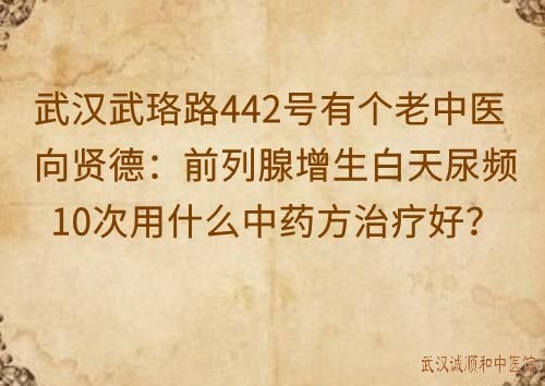 武汉武珞路442号有个老中医向贤德：前列腺增生白天尿频10次用什么中药方治疗好？