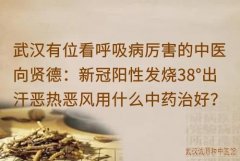 武汉有位看呼吸病厉害的中医向贤德：新冠阳性发烧38°出汗恶热恶风用什么