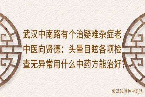 武汉市中南路有个治疑难杂症的老中医向贤德：头晕目眩各项检查无异常用什么中药方子能治好？