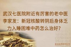 武汉七医院附近有厉害的老中医李家发：新冠核酸转阴后身体乏力入睡困难