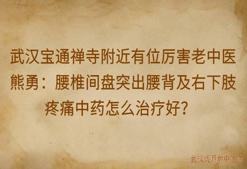 武汉宝通禅寺附近有位厉害老中医熊勇：腰椎间盘突出腰背及右下肢疼痛中药怎么治疗好？