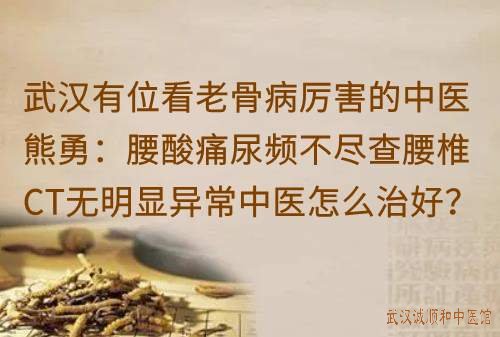 武汉有位看老骨病厉害的中医熊勇：腰酸痛尿频不尽查腰椎CT无明显异常中医怎么治好？