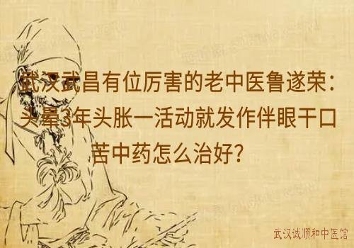 武汉武昌有位厉害的老中医鲁遂荣：头晕3年头胀一活动就发作伴眼干口苦中药怎么治好？