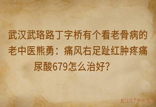 武汉武珞路丁字桥有个看老骨病的老中医熊勇：痛风右足趾红肿疼痛尿酸679怎么治好？