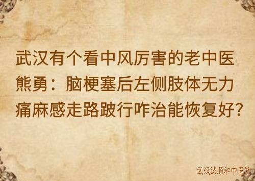 武汉有个看中风厉害的老中医熊勇：脑梗塞后左侧肢体无力痛麻感走路跛行咋治能恢复好？