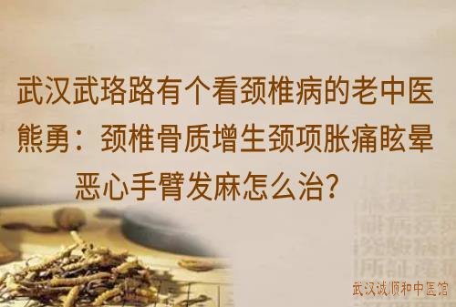 武汉武珞路有个看颈椎病的老中医熊勇：颈椎骨质增生颈项胀痛眩晕恶心手臂发麻怎么治？