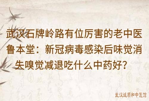 武汉石牌岭路有位厉害的老中医鲁本堂：新冠病毒感染后味觉消失嗅觉减退吃什么中药好？