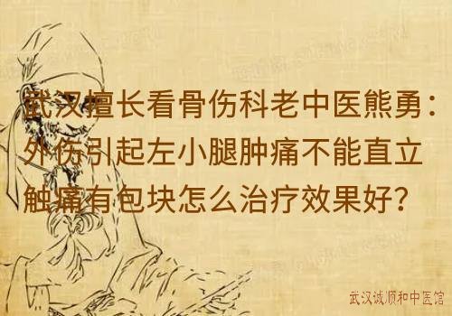 武汉擅长看骨伤科老中医熊勇：外伤引起左小腿肿痛不能直立触痛有包块怎么治疗效果好？