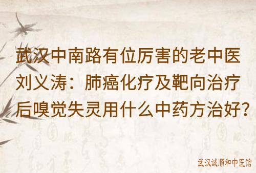 武汉中南路有位厉害的老中医刘义涛：肺癌化疗及靶向治疗后嗅觉失灵用什么中药方治好？