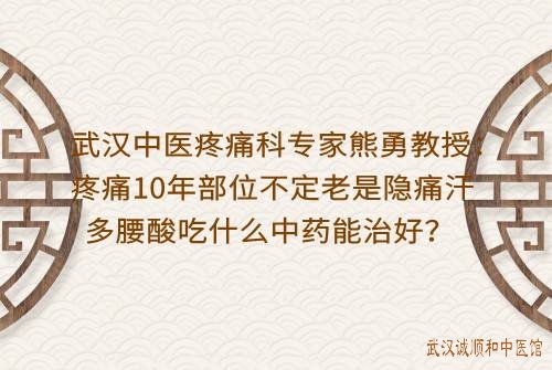 武汉中医疼痛科专家熊勇教授：疼痛10年部位不定老是隐痛汗多腰酸吃什么中药能治好？