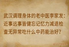 武汉调理身体的老中医李家发：近事远事皆健忘记忆力减退检查无异常吃什