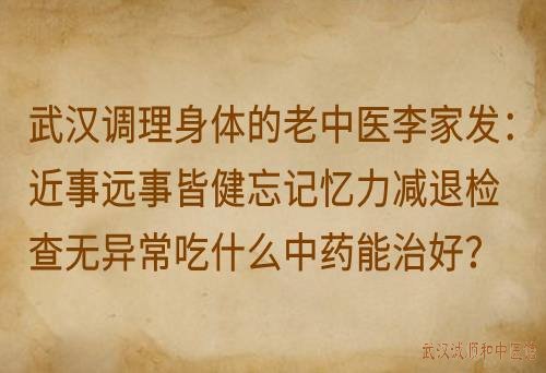武汉调理身体的老中医李家发：近事远事皆健忘记忆力减退检查无异常吃什么中药能治好？