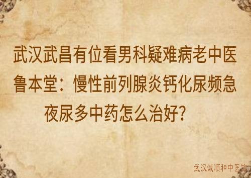 武汉武昌有位看男科疑难病老中医鲁本堂：慢性前列腺炎钙化尿频急夜尿多中药怎么治好？