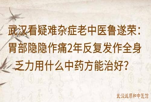 武汉看疑难杂症老中医鲁遂荣：胃部隐隐作痛2年反复发作全身乏力用什么中药方能治好？