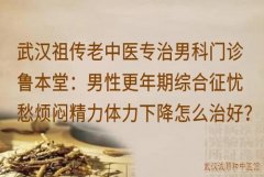 武汉祖传老中医专治男科门诊鲁本堂：男性更年期综合征忧愁烦闷精力体力
