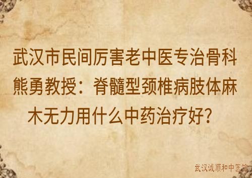 武汉市民间厉害老中医专治骨科熊勇教授：脊髓型颈椎病肢体麻木无力用什么中药治疗好？
