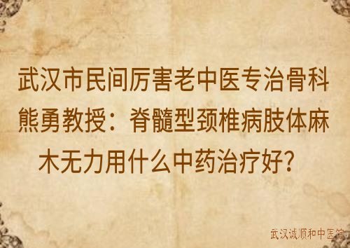 武汉市民间厉害老中医专治骨科熊勇教授：脊髓型颈椎病肢体麻木无力用什么中药治疗好？