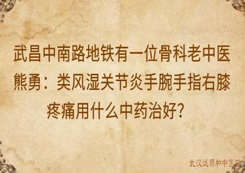 武昌中南路地铁有一位骨科老中医熊勇：类风湿关节炎手腕手指右膝疼痛晨僵吃什么中药能治好？