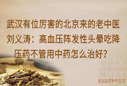 武汉有位厉害的北京来的老中医刘义涛：高血压阵发性头晕吃降压药不管用中药怎么治好？