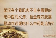 武汉有个看肌肉不自主震颤的老中医刘义涛：帕金森四肢震颤动作迟缓吃什