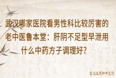 武汉哪家医院看男性科比较厉害的老中医鲁本堂：肝阴不足型早泄用什么中
