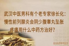 武汉中医男科有个老专家徐长化：慢性前列腺炎会阴少腹睾丸坠胀疼痛用什