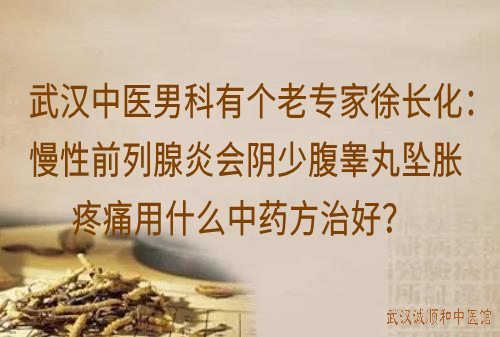 武汉中医男科有个老专家徐长化：慢性前列腺炎会阴少腹睾丸坠胀疼痛用什么中药方治好