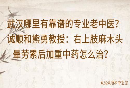 武汉哪里有靠谱的专业老中医？诚顺和熊勇教授：右上肢麻木头晕劳累后加重中药怎么治？