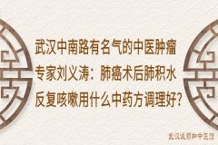 武汉中南路有名气的中医肿瘤专家刘义涛：肺癌术后肺积水反复咳嗽用什么