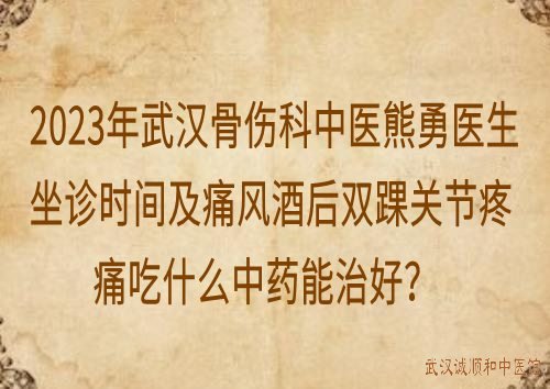 2023年武汉骨伤科中医熊勇医生坐诊时间及痛风酒后双踝关节疼痛吃什么中药能治好？