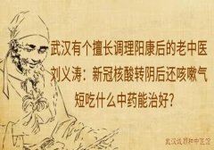 武汉有个擅长调理阳康后的老中医刘义涛：新冠核酸转阴后还咳嗽气短吃什