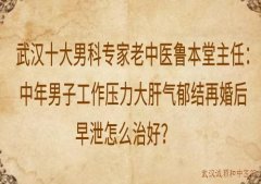 武汉十大男科专家老中医鲁本堂主任：中年男子工作压力大肝气郁结再婚后