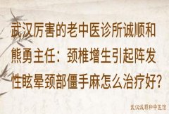 武汉厉害的老中医诊所诚顺和熊勇主任：颈椎增生引起阵发性眩晕颈部僵手