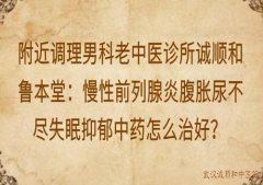 附近调理男科老中医诊所诚顺和鲁本堂：慢性前列腺炎腹胀尿不尽失眠抑郁