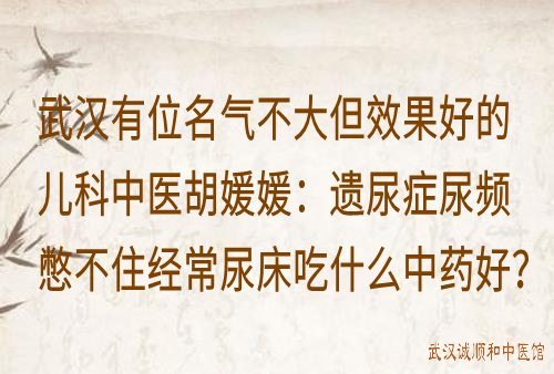 武汉有位名气不大但效果好的儿科中医胡媛媛：遗尿症尿频憋不住经常尿床吃什么中药好？