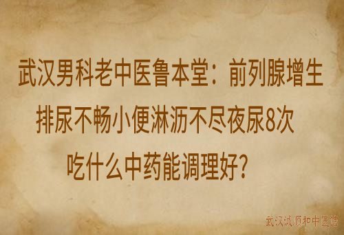 武汉男科老中医鲁本堂：前列腺增生排尿不畅小便淋沥不尽夜尿8次吃什么中药能调理好？