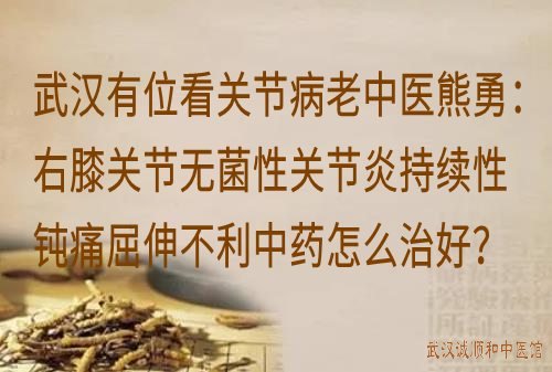 武汉有位看关节病老中医熊勇：右膝关节无菌性关节炎持续性钝痛屈伸不利中药怎么治好？