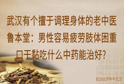 武汉有个擅于调理身体的老中医鲁本堂：男性容易疲劳肢体困重口干黏吃什么中药能治好？