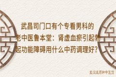 武昌司门口有个专看男科的老中医鲁本堂：肾虚血瘀引起勃起功能障碍用什