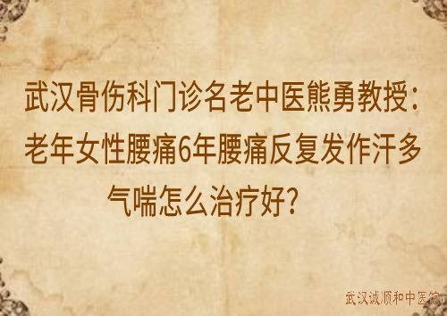 武汉骨伤科门诊名老中医熊勇教授：老年女性腰痛6年腰痛反复发作汗多气喘怎么治好？