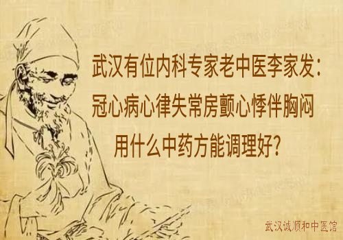 武汉有位内科专家老中医李家发：冠心病心律失常房颤心悸伴胸闷用什么中药方能调理好？