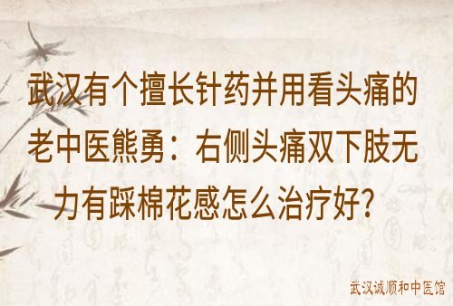 武汉有个擅长针药并用看头痛的老中医熊勇：右侧头痛双下肢无力有踩棉感怎么治疗好？