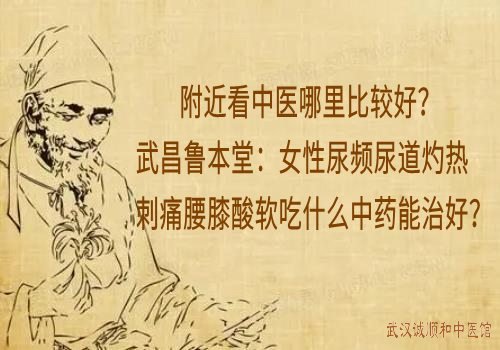 附近看中医哪里比较好？武昌鲁本堂：女性尿频尿道灼热刺痛腰膝酸软吃什么中药能治好？
