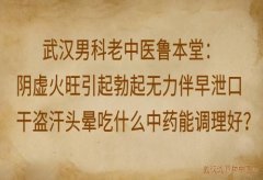 武汉男科老中医鲁本堂：阴虚火旺引起勃起无力伴早泄口干盗汗头晕吃什么