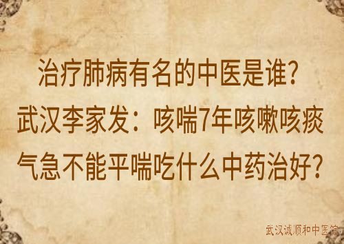 治疗肺病有名的中医是谁？武汉李家发：咳喘7年咳嗽咳痰气急不能平喘吃什么中药治好？