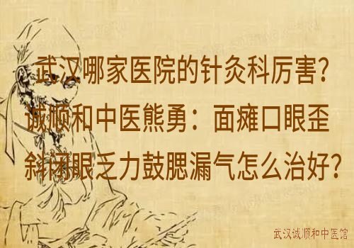 武汉哪家医院的针灸科厉害？诚顺和中医熊勇：面瘫口眼歪斜闭眼乏力鼓腮漏气怎么治好？