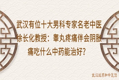 武汉有位十大男科专家名老中医徐长化教授：睾丸疼痛伴会阴胀痛吃什么中药能治好？